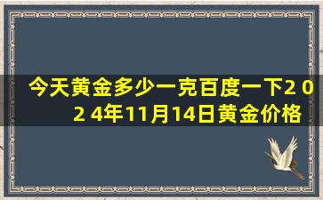 今天黄金多少一克百度一下2 0 2 4年11月14日黄金价格